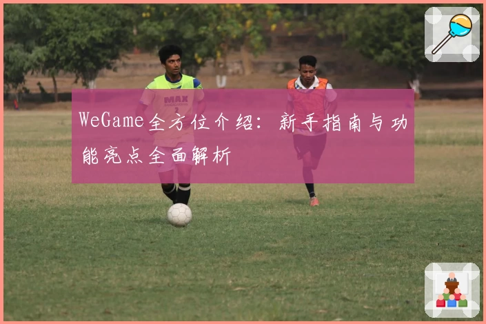 WeGame全方位介绍:新手指南与功能亮点全面解析