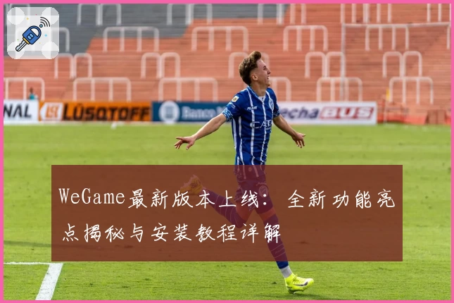 WeGame最新版本上线：全新功能亮点揭秘与安装教程详解