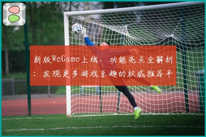 新版WeGame上线，功能亮点全解析：发现更多游戏乐趣的权威推荐平台