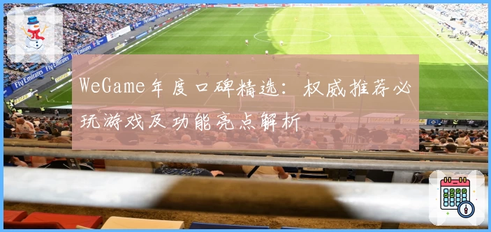 WeGame年度口碑精选:权威推荐必玩游戏及功能亮点解析