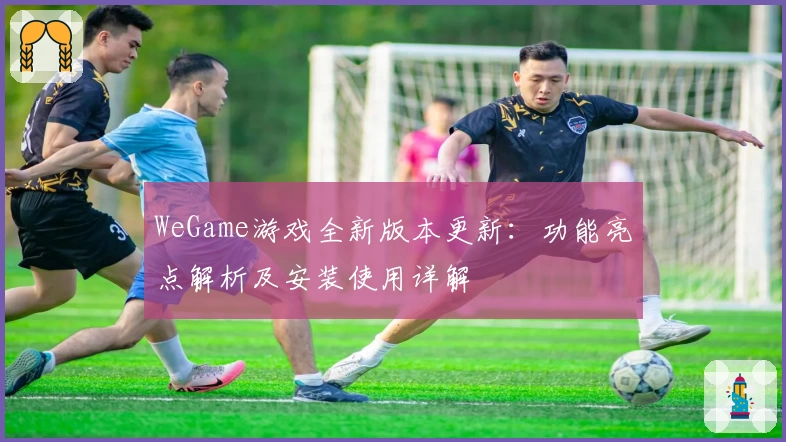 WeGame游戏全新版本更新:功能亮点解析及安装使用详解