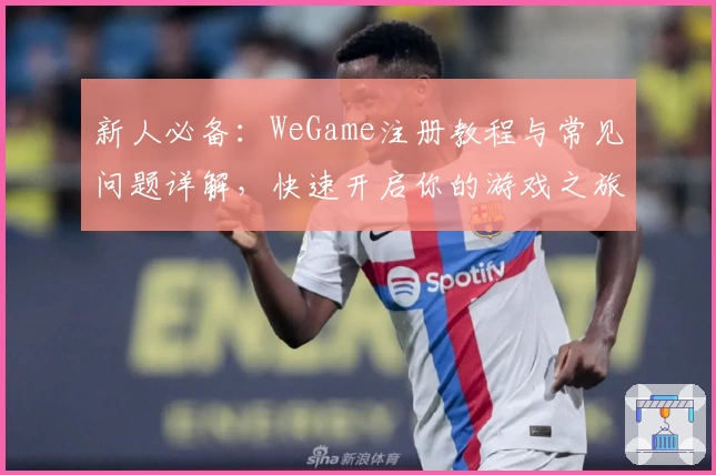 新人必备：WeGame注册教程与常见问题详解，快速开启你的游戏之旅