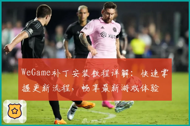 WeGame补丁安装教程详解:快速掌握更新流程,畅享最新游戏体验