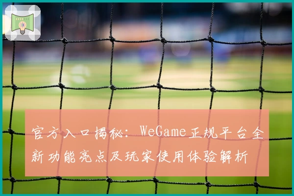 官方入口揭秘:WeGame正规平台全新功能亮点及玩家使用体验解析
