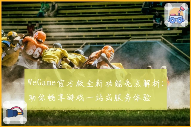 WeGame官方版全新功能亮点解析:助你畅享游戏一站式服务体验