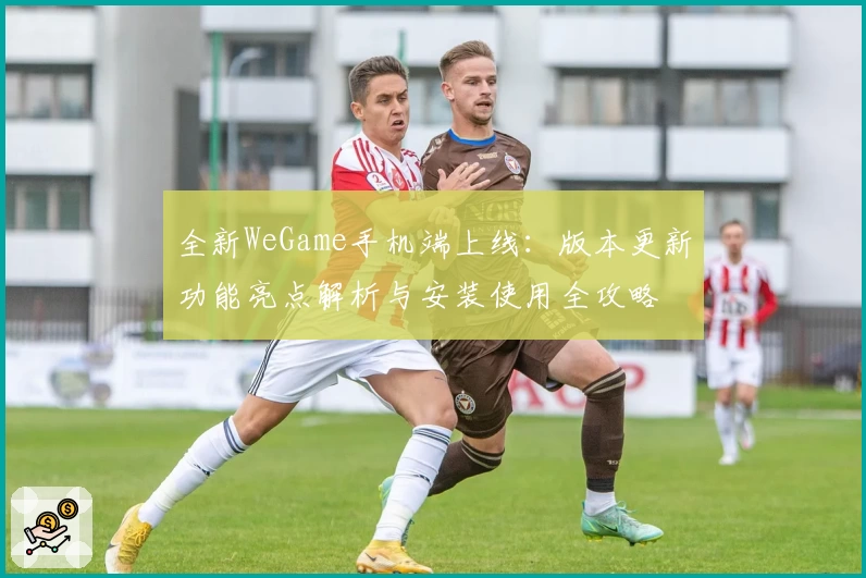 全新WeGame手机端上线：版本更新功能亮点解析与安装使用全攻略