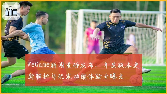 WeGame新闻重磅发布：年度版本更新解析与玩家功能体验全曝光