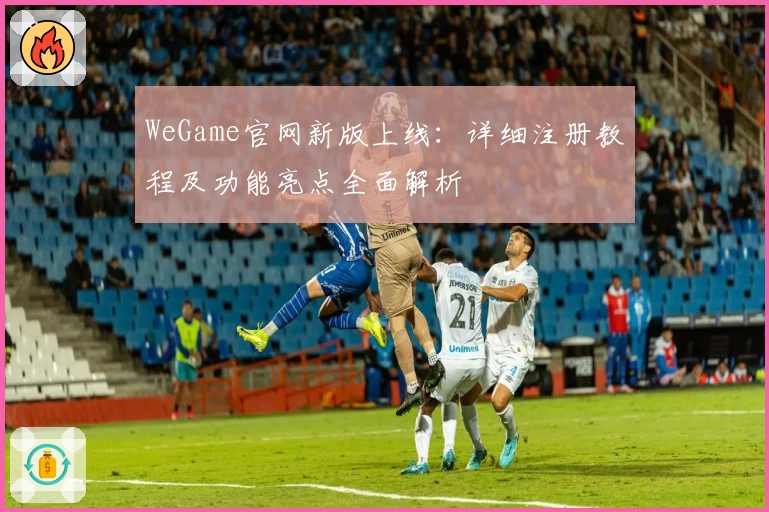 WeGame官网新版上线：详细注册教程及功能亮点全面解析