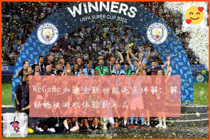 WeGame加速全新功能亮点详解：解锁畅快游戏体验新方式
