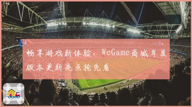 畅享游戏新体验，WeGame商城年度版本更新亮点抢先看
