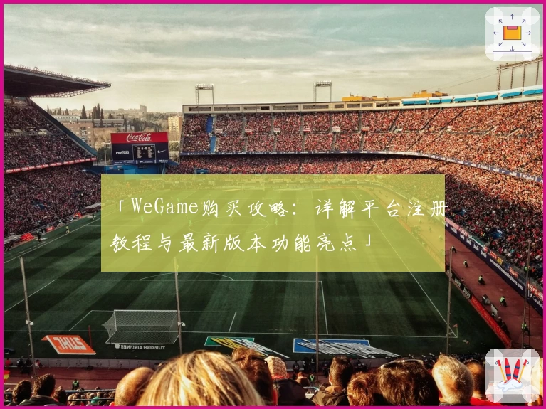 「WeGame购买攻略：详解平台注册教程与最新版本功能亮点」