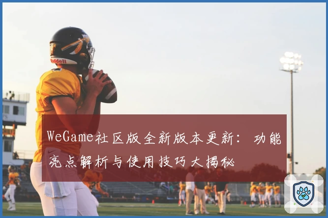 WeGame社区版全新版本更新：功能亮点解析与使用技巧大揭秘
