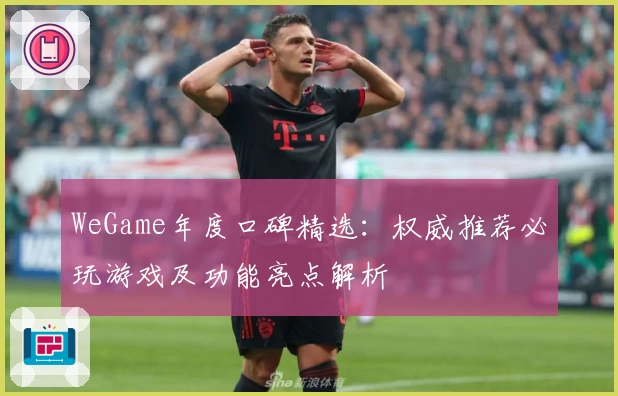 WeGame年度口碑精选:权威推荐必玩游戏及功能亮点解析
