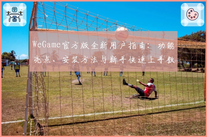 WeGame官方版全新用户指南：功能亮点、安装方法与新手快速上手教程