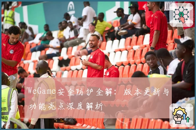 WeGame安全防护全解:版本更新与功能亮点深度解析