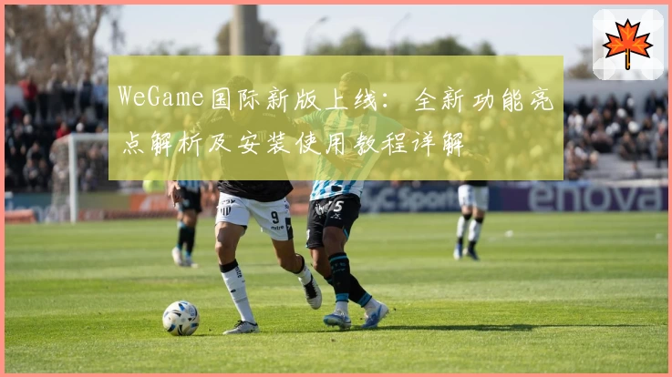 WeGame国际新版上线：全新功能亮点解析及安装使用教程详解