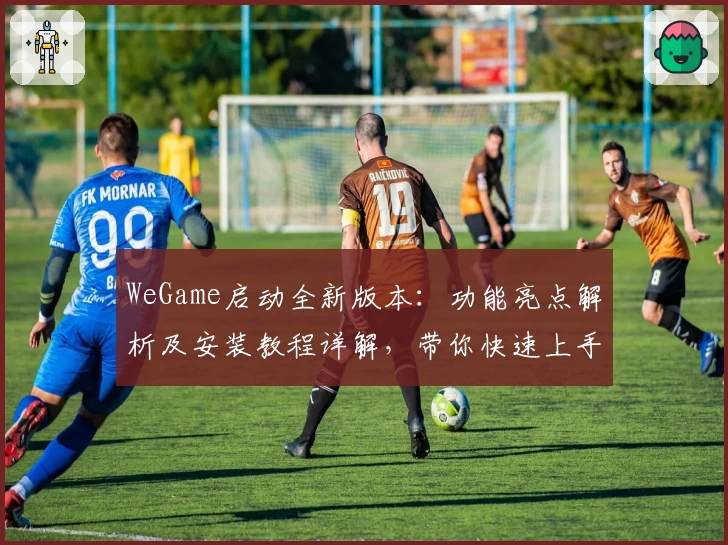WeGame启动全新版本：功能亮点解析及安装教程详解，带你快速上手