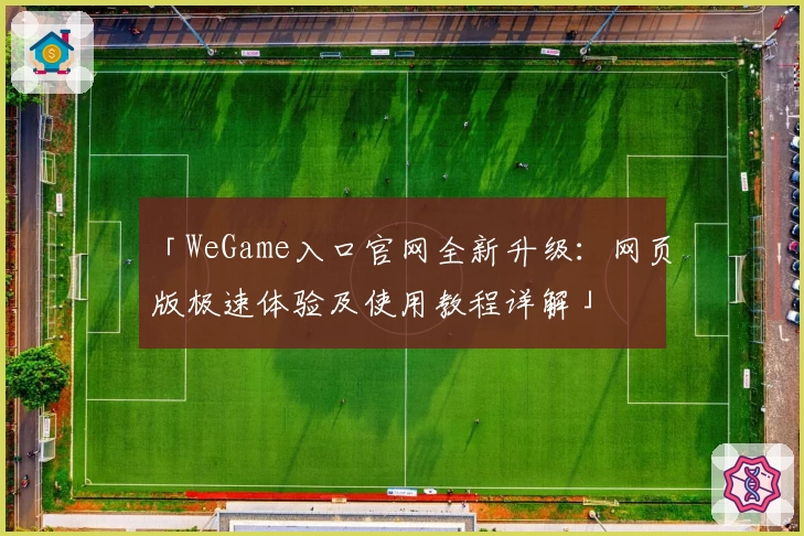 「WeGame入口官网全新升级:网页版极速体验及使用教程详解」