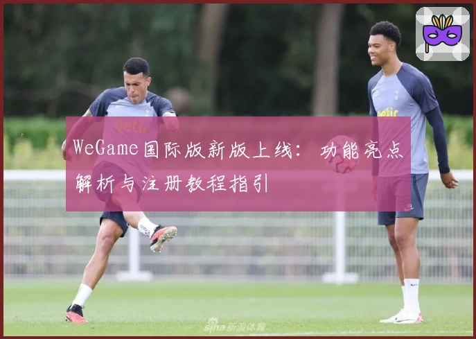 WeGame国际版新版上线：功能亮点解析与注册教程指引