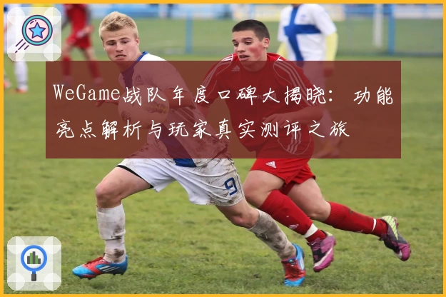WeGame战队年度口碑大揭晓：功能亮点解析与玩家真实测评之旅