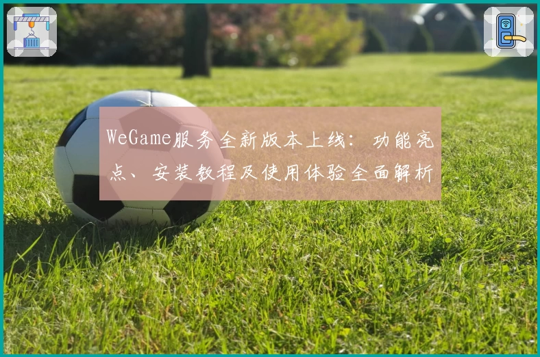 WeGame服务全新版本上线：功能亮点、安装教程及使用体验全面解析
