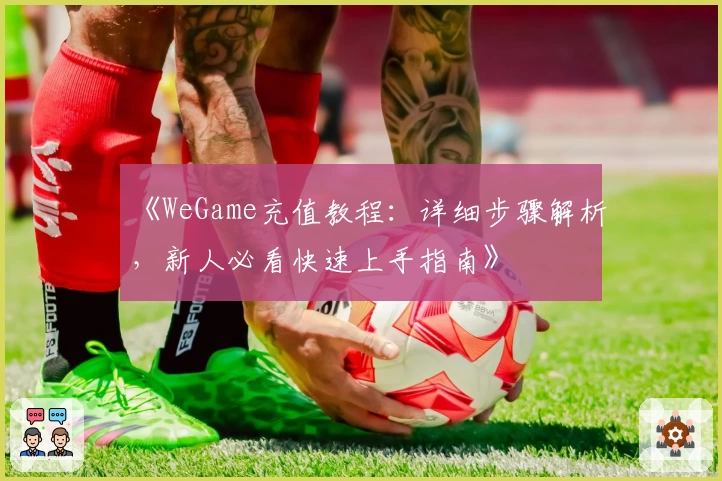 《WeGame充值教程：详细步骤解析，新人必看快速上手指南》