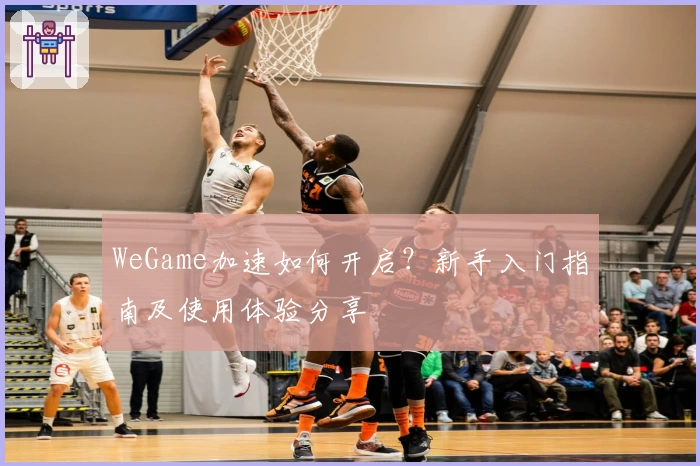 WeGame加速如何开启？新手入门指南及使用体验分享