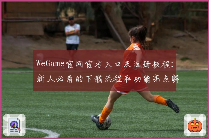 WeGame官网官方入口及注册教程：新人必看的下载流程和功能亮点解读