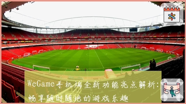WeGame手机端全新功能亮点解析：畅享随时随地的游戏乐趣