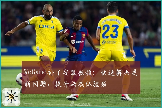 WeGame补丁安装教程：快速解决更新问题，提升游戏体验感