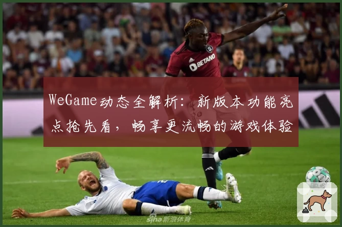 WeGame动态全解析：新版本功能亮点抢先看，畅享更流畅的游戏体验