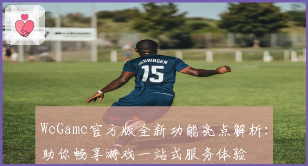 WeGame官方版全新功能亮点解析:助你畅享游戏一站式服务体验
