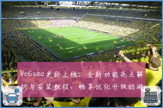 WeGame更新上线：全新功能亮点解析与安装教程，畅享优化升级的游戏体验
