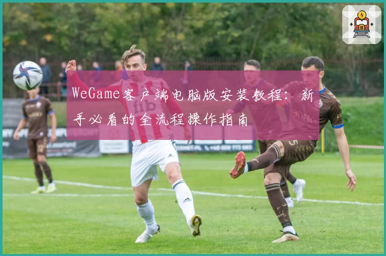 WeGame客户端电脑版安装教程：新手必看的全流程操作指南
