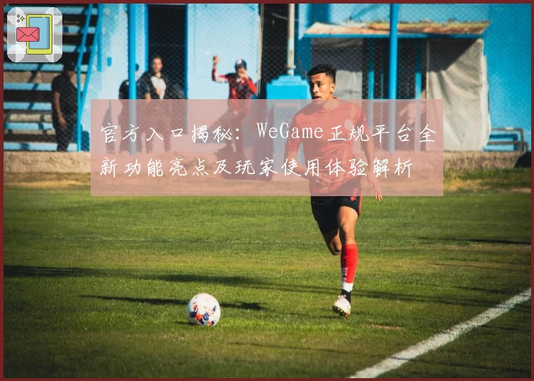 官方入口揭秘:WeGame正规平台全新功能亮点及玩家使用体验解析