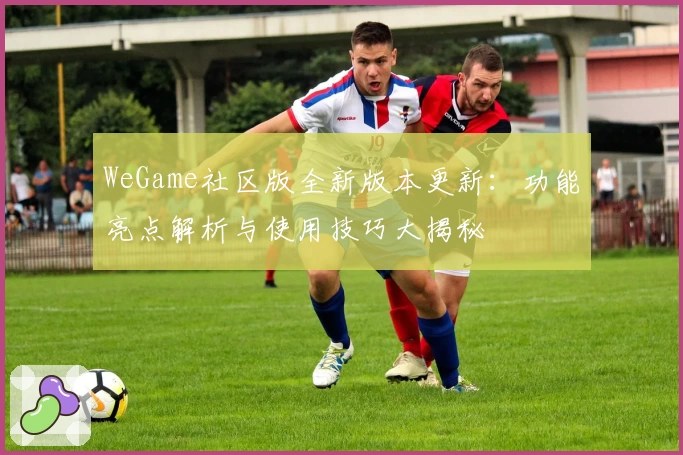 WeGame社区版全新版本更新：功能亮点解析与使用技巧大揭秘