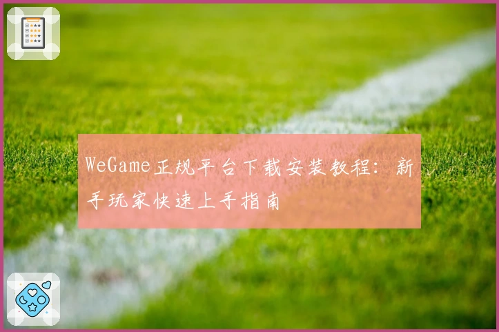 WeGame正规平台下载安装教程:新手玩家快速上手指南