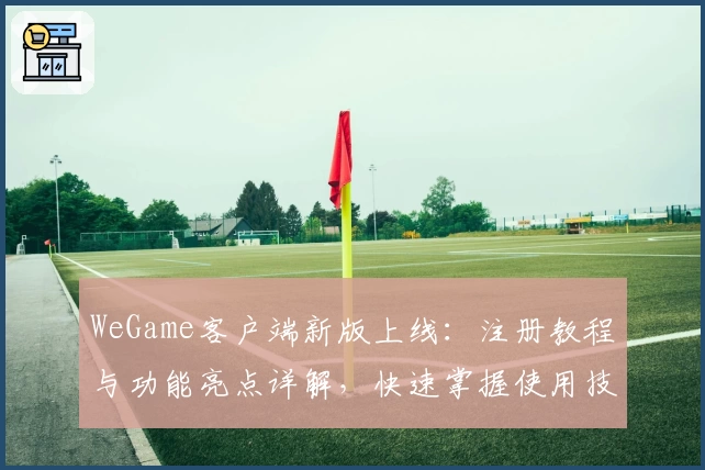 WeGame客户端新版上线：注册教程与功能亮点详解，快速掌握使用技巧