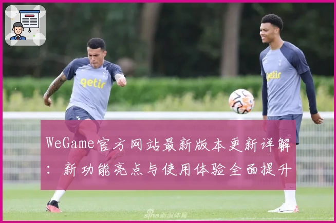 WeGame官方网站最新版本更新详解：新功能亮点与使用体验全面提升