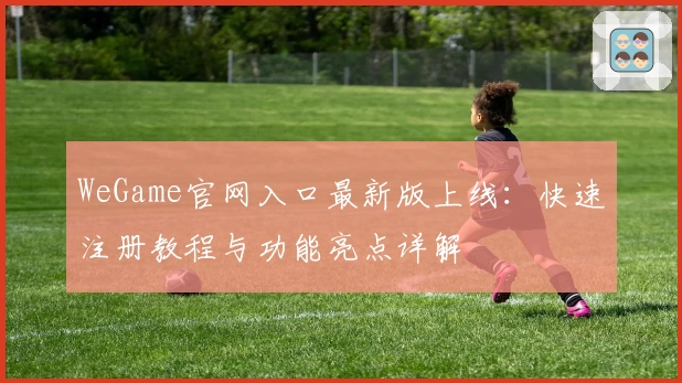 WeGame官网入口最新版上线：快速注册教程与功能亮点详解