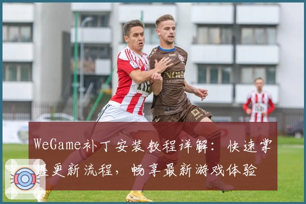 WeGame补丁安装教程详解:快速掌握更新流程,畅享最新游戏体验