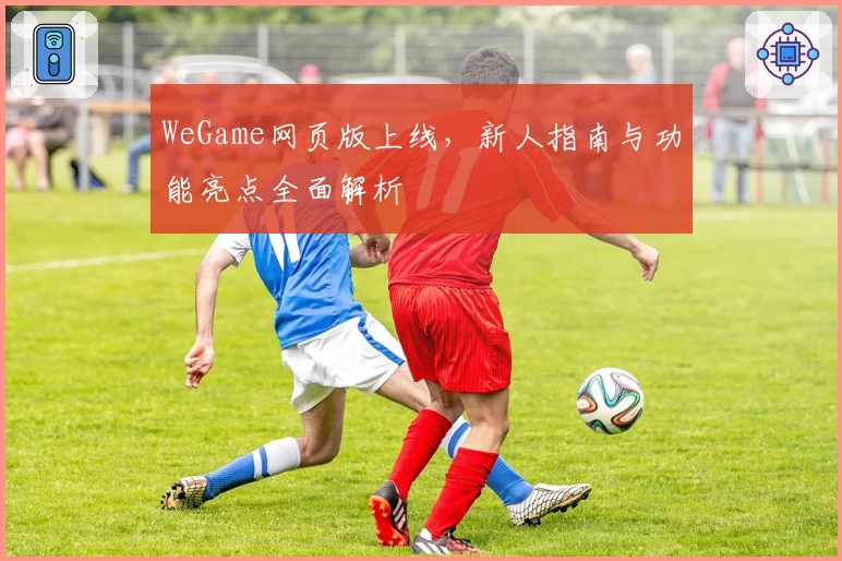 WeGame网页版上线，新人指南与功能亮点全面解析