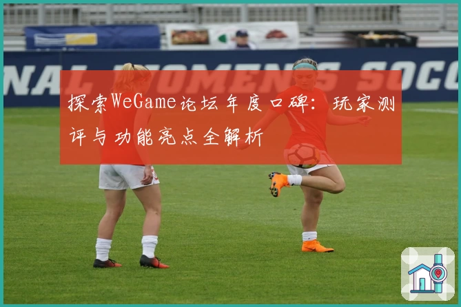 探索WeGame论坛年度口碑:玩家测评与功能亮点全解析