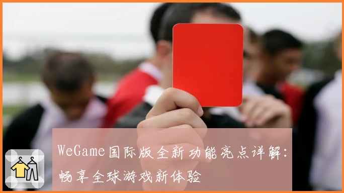 WeGame国际版全新功能亮点详解:畅享全球游戏新体验