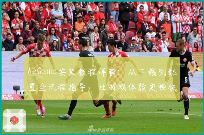 WeGame安装教程详解:从下载到配置全流程指导,让游戏体验更畅快