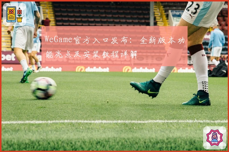 WeGame官方入口发布：全新版本功能亮点及安装教程详解