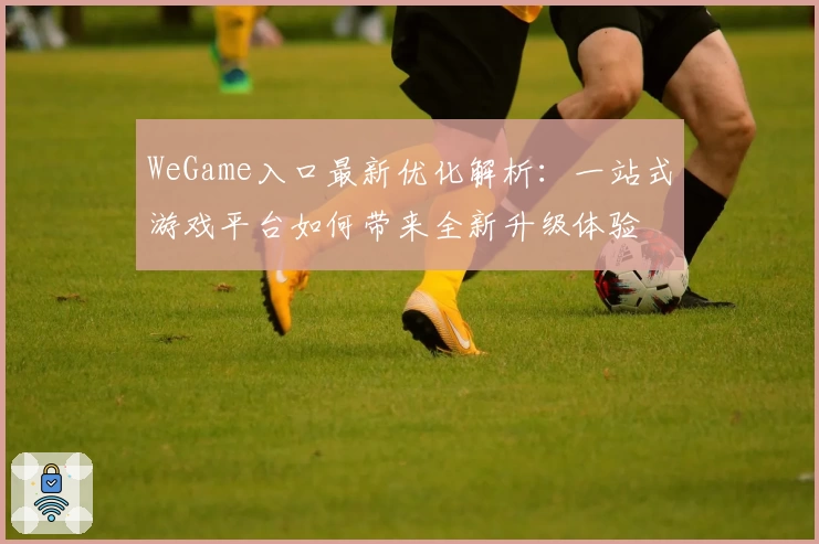 WeGame入口最新优化解析：一站式游戏平台如何带来全新升级体验