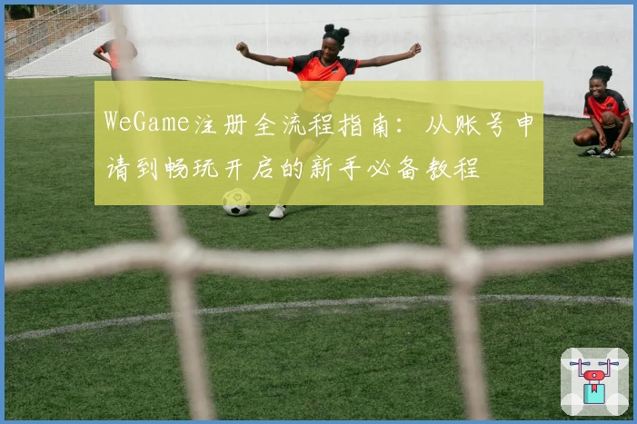 WeGame注册全流程指南：从账号申请到畅玩开启的新手必备教程