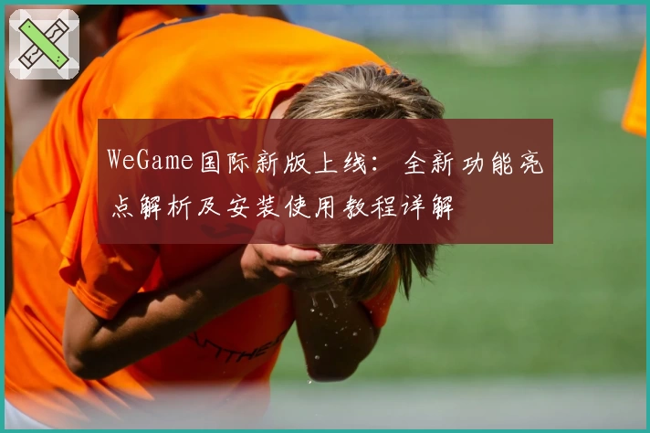 WeGame国际新版上线：全新功能亮点解析及安装使用教程详解