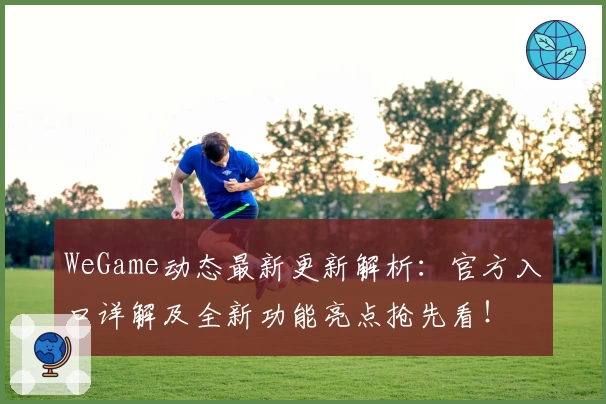 WeGame动态最新更新解析：官方入口详解及全新功能亮点抢先看！